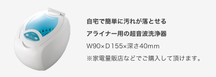 自宅で簡単に汚れが落とせるアライナー用の超音波洗浄器Ｗ90×Ｄ155×深さ40ｍｍ※家電量販店などでご購入して頂けます。