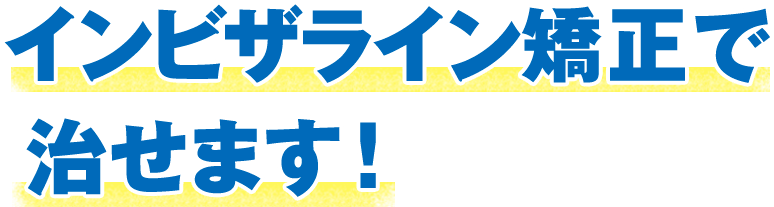 インビザライン矯正で治せます！