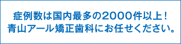 症例数は国内最多の2000件以上！青山アール矯正歯科にお任せください。