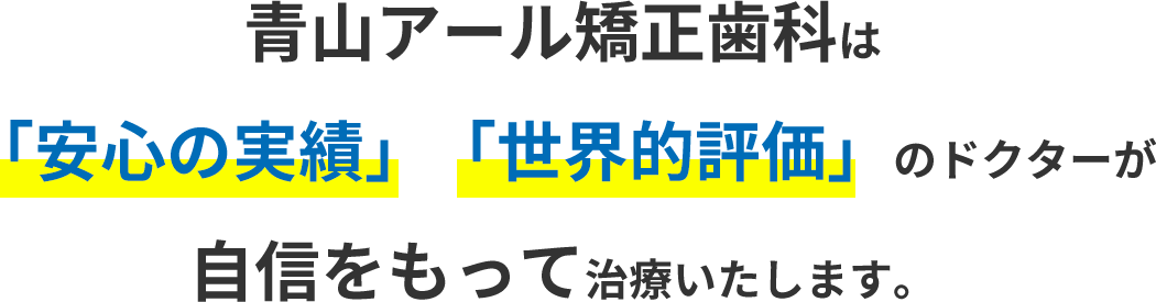 青山アール矯正歯科は「安心の実績」「世界的評価」のドクターが自身をもって治療いたします。