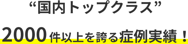 国内トップクラス 2000件以上を誇る症例実績！